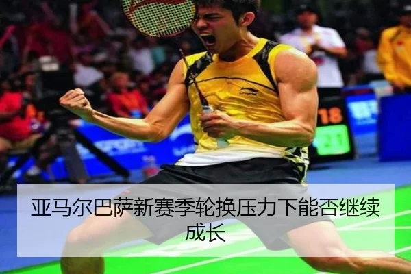 亚马尔巴萨新赛季轮换压力下能否继续成长
